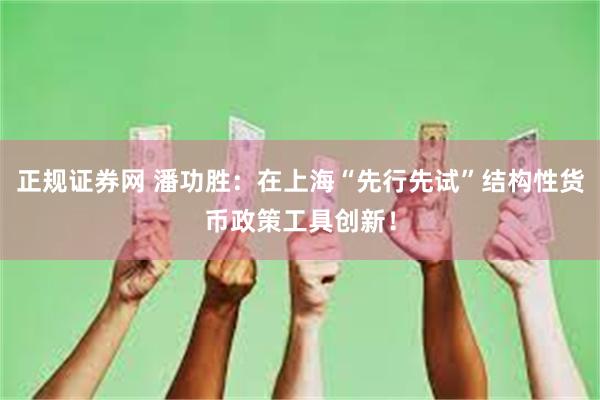 正规证券网 潘功胜：在上海“先行先试”结构性货币政策工具创新！