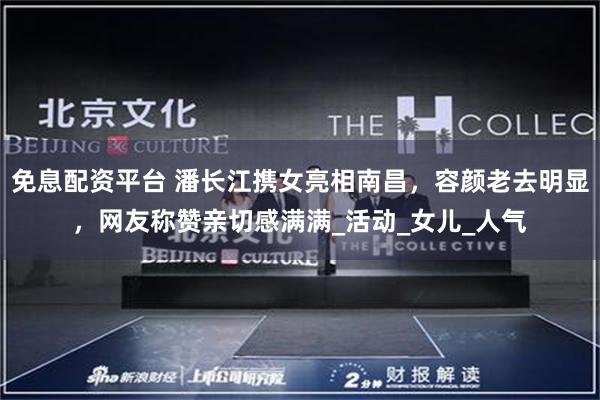 免息配资平台 潘长江携女亮相南昌，容颜老去明显，网友称赞亲切感满满_活动_女儿_人气