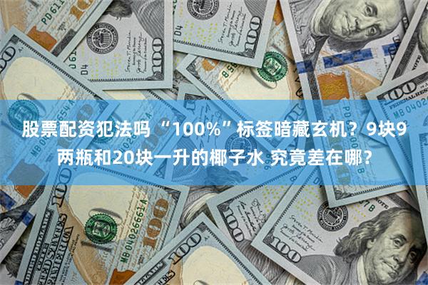 股票配资犯法吗 “100%”标签暗藏玄机？9块9两瓶和20块一升的椰子水 究竟差在哪？