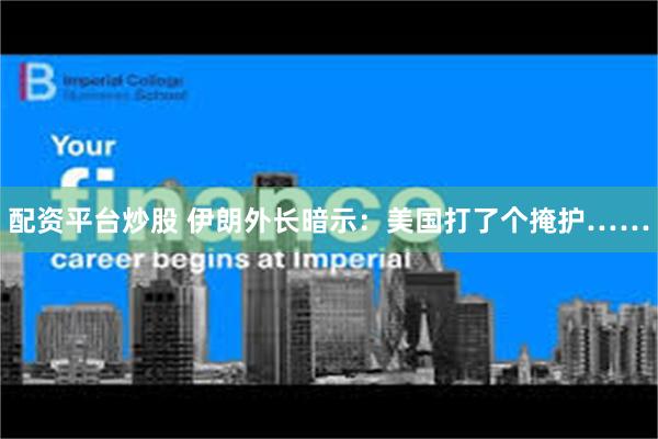 配资平台炒股 伊朗外长暗示：美国打了个掩护……