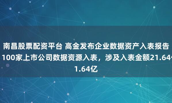 南昌股票配资平台 高金发布企业数据资产入表报告：100家上市公司数据资源入表，涉及入表金额21.64亿