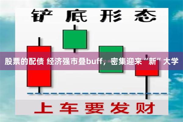 股票的配债 经济强市叠buff，密集迎来“新”大学