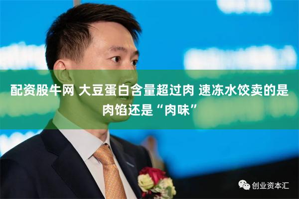 配资股牛网 大豆蛋白含量超过肉 速冻水饺卖的是肉馅还是“肉味”