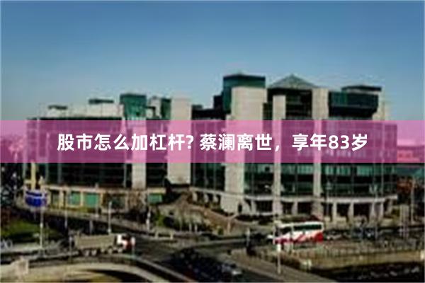 股市怎么加杠杆? 蔡澜离世，享年83岁