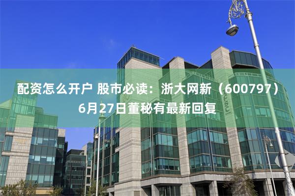 配资怎么开户 股市必读：浙大网新（600797）6月27日董秘有最新回复