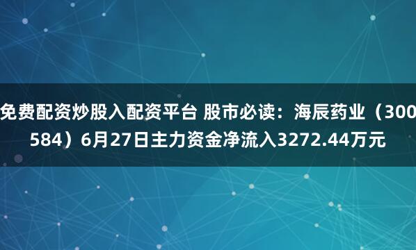 免费配资炒股入配资平台 股市必读：海辰药业（300584）6月27日主力资金净流入3272.44万元