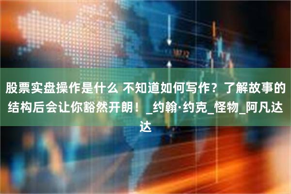 股票实盘操作是什么 不知道如何写作？了解故事的结构后会让你豁然开朗！_约翰·约克_怪物_阿凡达