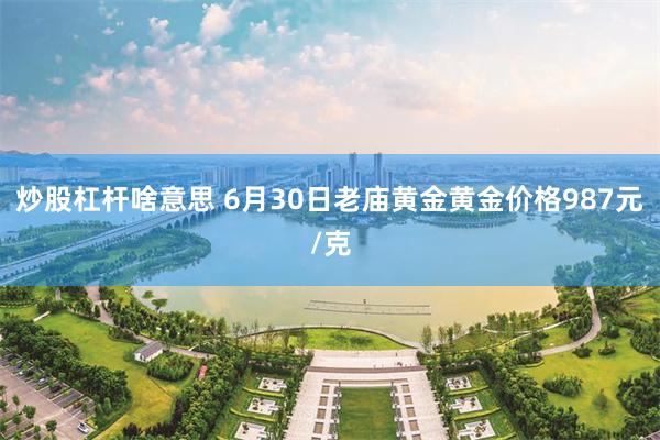 炒股杠杆啥意思 6月30日老庙黄金黄金价格987元/克