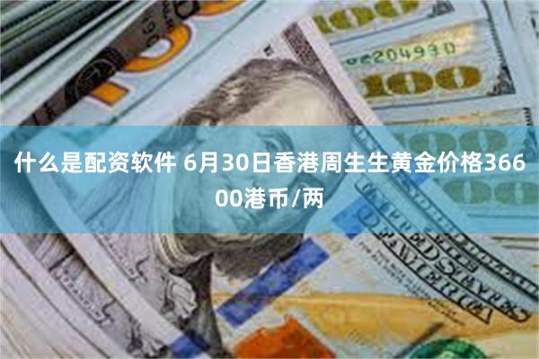 什么是配资软件 6月30日香港周生生黄金价格36600港币/两
