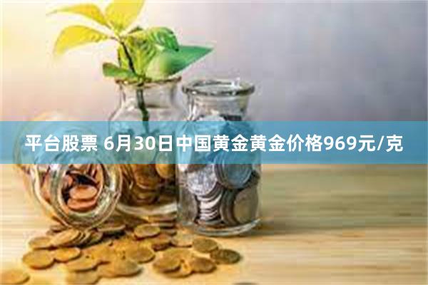 平台股票 6月30日中国黄金黄金价格969元/克