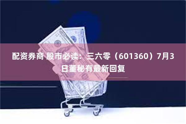 配资券商 股市必读：三六零（601360）7月3日董秘有最新回复