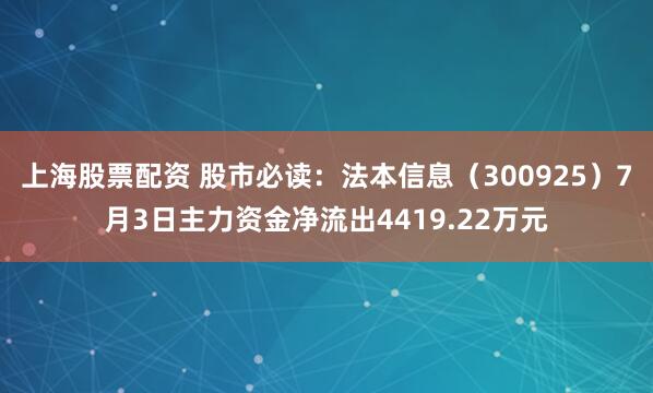 上海股票配资 股市必读：法本信息（300925）7月3日主力资金净流出4419.22万元