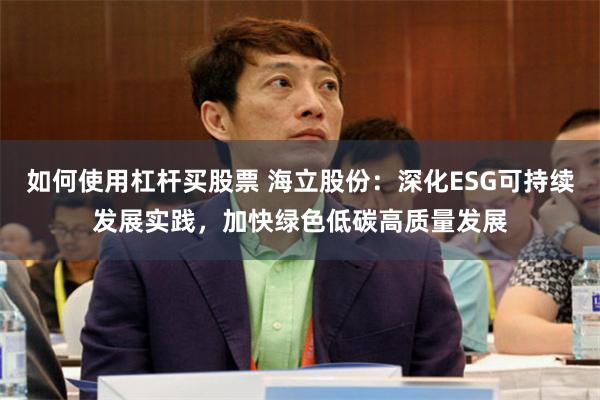 如何使用杠杆买股票 海立股份：深化ESG可持续发展实践，加快绿色低碳高质量发展