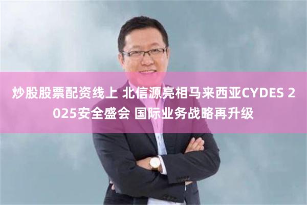 炒股股票配资线上 北信源亮相马来西亚CYDES 2025安全盛会 国际业务战略再升级